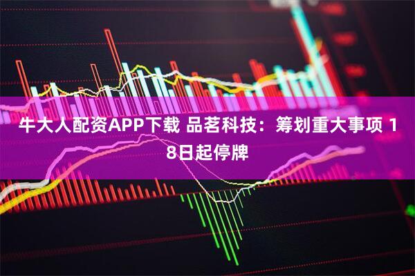 牛大人配资APP下载 品茗科技：筹划重大事项 18日起停牌