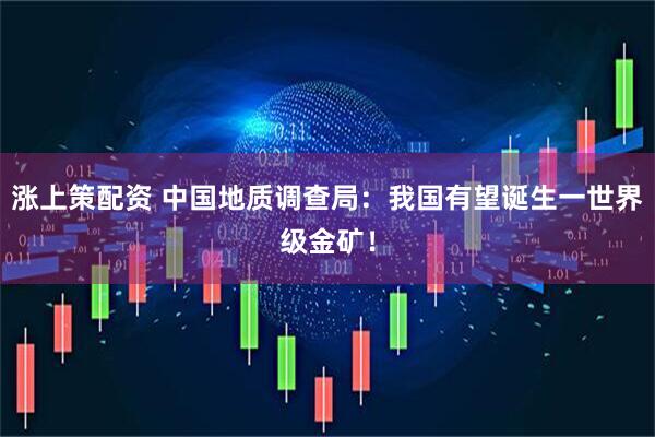 涨上策配资 中国地质调查局：我国有望诞生一世界级金矿！