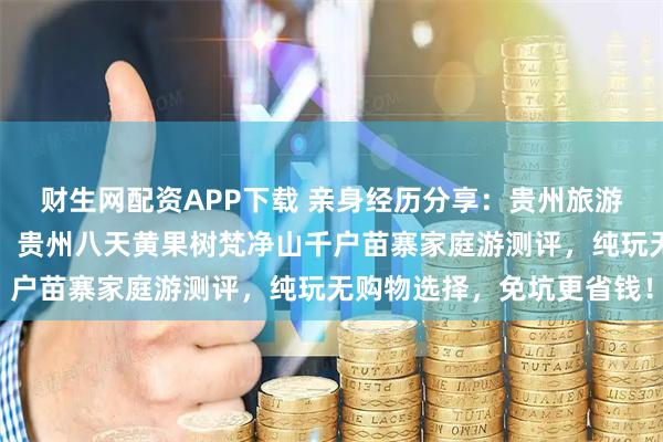 财生网配资APP下载 亲身经历分享：贵州旅游跟团与自由行优劣对比！贵州八天黄果树梵净山千户苗寨家庭游测评，纯玩无购物选择，免坑更省钱！