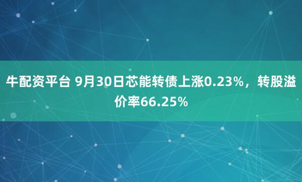 牛配资平台 9月30日芯能转债上涨0.23%，转股溢价率66.25%