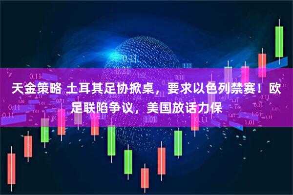 天金策略 土耳其足协掀桌，要求以色列禁赛！欧足联陷争议，美国放话力保