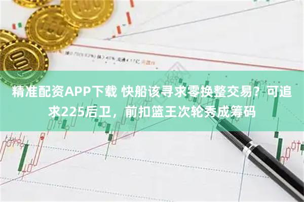 精准配资APP下载 快船该寻求零换整交易？可追求225后卫，前扣篮王次轮秀成筹码