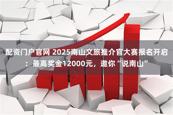 配资门户官网 2025南山文旅推介官大赛报名开启：最高奖金12000元，邀你“说南山”
