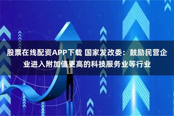 股票在线配资APP下载 国家发改委：鼓励民营企业进入附加值更高的科技服务业等行业