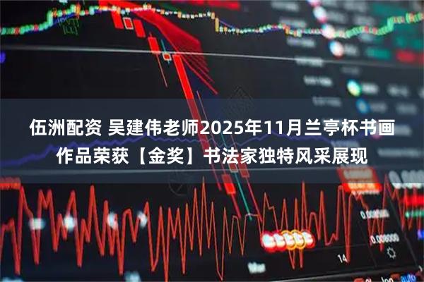 伍洲配资 吴建伟老师2025年11月兰亭杯书画作品荣获【金奖】书法家独特风采展现