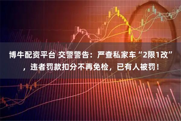 博牛配资平台 交警警告:严查私家车“2限1改”,违者罚款扣分不再免检,已有人被罚!