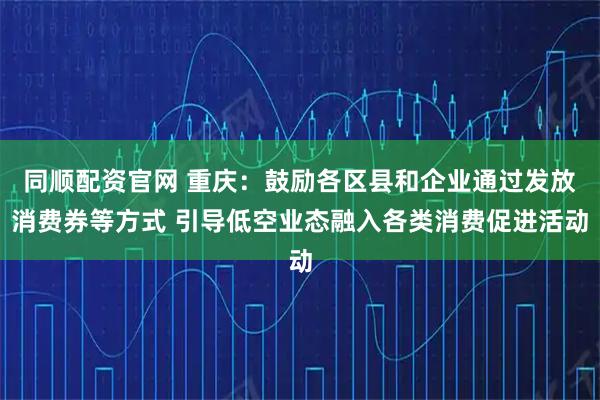 同顺配资官网 重庆：鼓励各区县和企业通过发放消费券等方式 引导低空业态融入各类消费促进活动