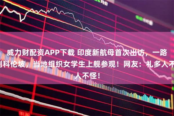 威力财配资APP下载 印度新航母首次出访，一路磕到科伦坡，当地组织女学生上舰参观！网友：礼多人不怪！