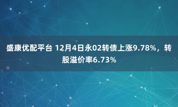 盛康优配平台 12月4日永02转债上涨9.78%,转股溢价率6.73%