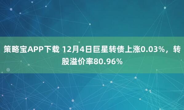 策略宝APP下载 12月4日巨星转债上涨0.03%,转股溢价率80.96%