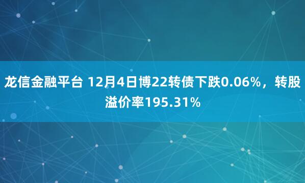 龙信金融平台 12月4日博22转债下跌0.06%，转股溢价率195.31%