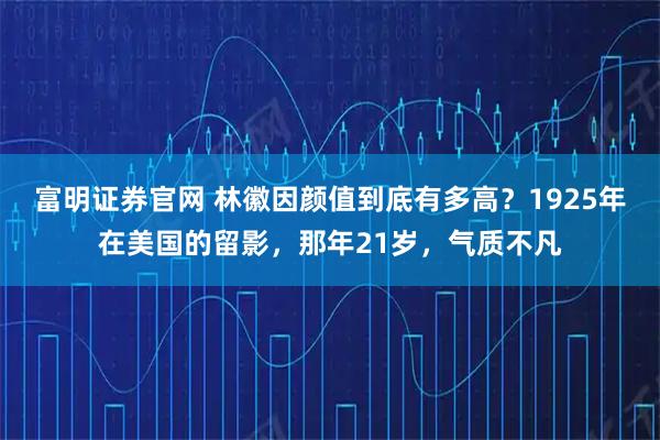 富明证券官网 林徽因颜值到底有多高？1925年在美国的留影，那年21岁，气质不凡