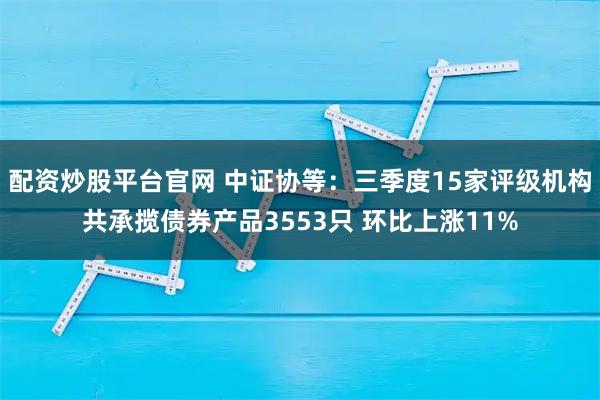 配资炒股平台官网 中证协等：三季度15家评级机构共承揽债券产品3553只 环比上涨11%