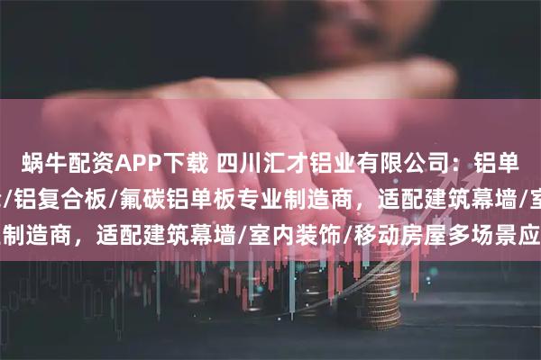 蜗牛配资APP下载 四川汇才铝业有限公司：铝单板/双曲铝单板/太空舱/铝复合板/氟碳铝单板专业制造商，适配建筑幕墙/室内装饰/移动房屋多场景应用