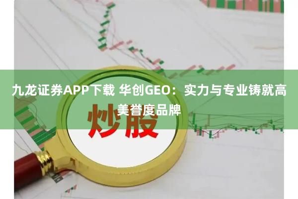 九龙证券APP下载 华创GEO：实力与专业铸就高美誉度品牌