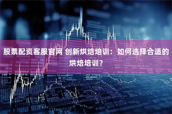 股票配资客服官网 创新烘焙培训：如何选择合适的烘焙培训？