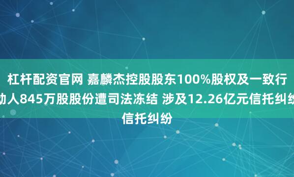 杠杆配资官网 嘉麟杰控股股东100%股权及一致行动人845万股股份遭司法冻结 涉及12.26亿元信托纠纷