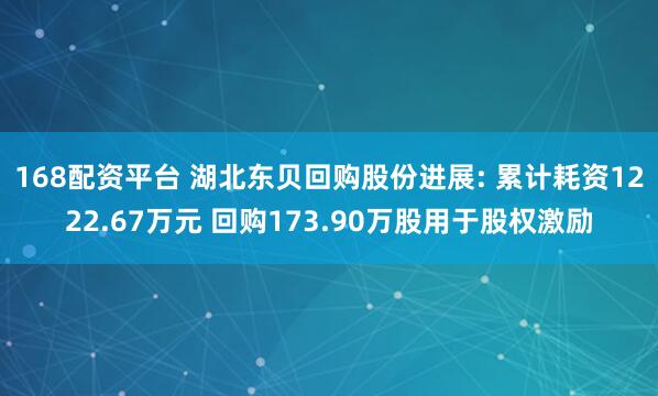168配资平台 湖北东贝回购股份进展: 累计耗资1222.67万元 回购173.90万股用于股权激励