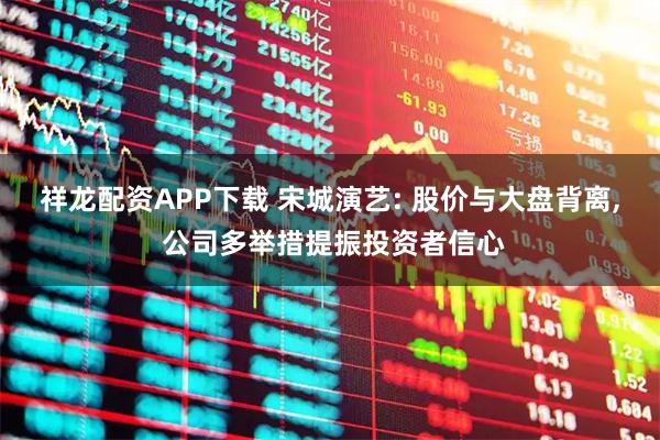 祥龙配资APP下载 宋城演艺: 股价与大盘背离, 公司多举措提振投资者信心