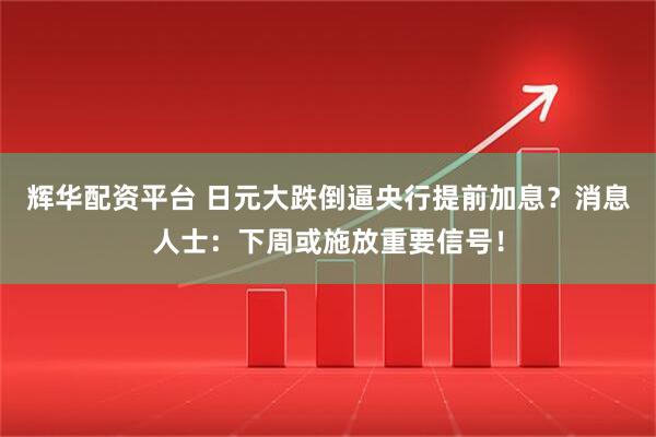 辉华配资平台 日元大跌倒逼央行提前加息？消息人士：下周或施放重要信号！