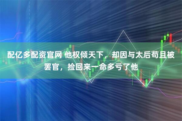 配亿多配资官网 他权倾天下，却因与太后苟且被罢官，捡回来一命多亏了他