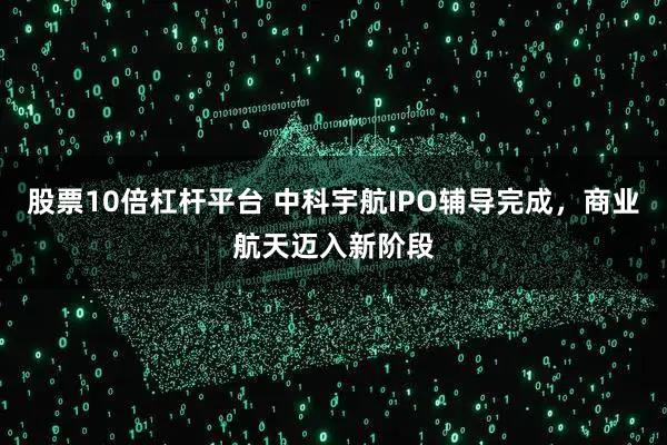 股票10倍杠杆平台 中科宇航IPO辅导完成，商业航天迈入新阶段