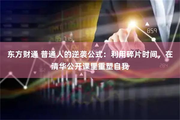 东方财通 普通人的逆袭公式：利用碎片时间，在清华公开课里重塑自我