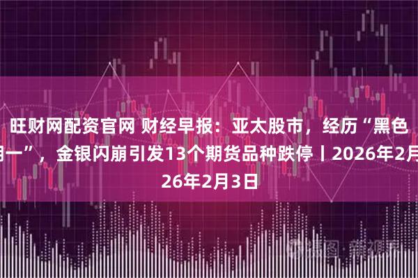 旺财网配资官网 财经早报：亚太股市，经历“黑色星期一”，金银闪崩引发13个期货品种跌停丨2026年2月3日