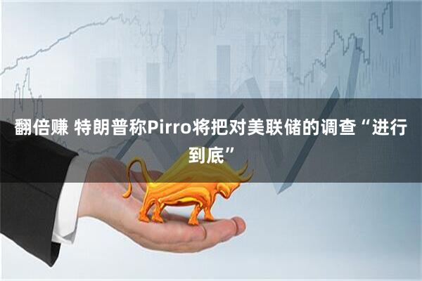 翻倍赚 特朗普称Pirro将把对美联储的调查“进行到底”