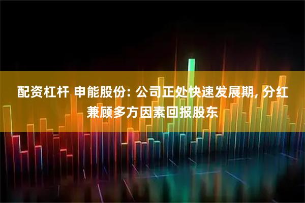 配资杠杆 申能股份: 公司正处快速发展期, 分红兼顾多方因素回报股东
