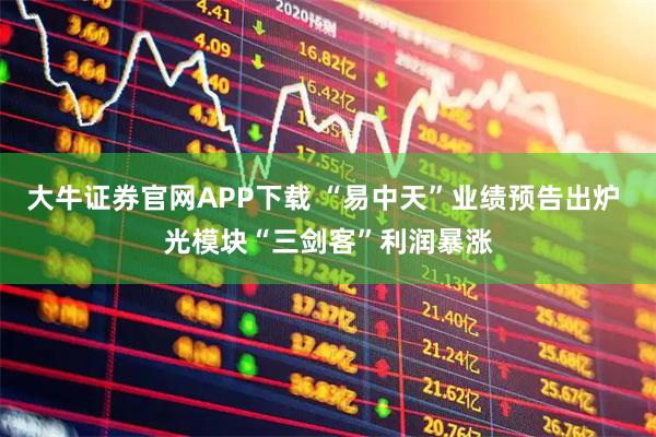 大牛证券官网APP下载 “易中天”业绩预告出炉 光模块“三剑客”利润暴涨