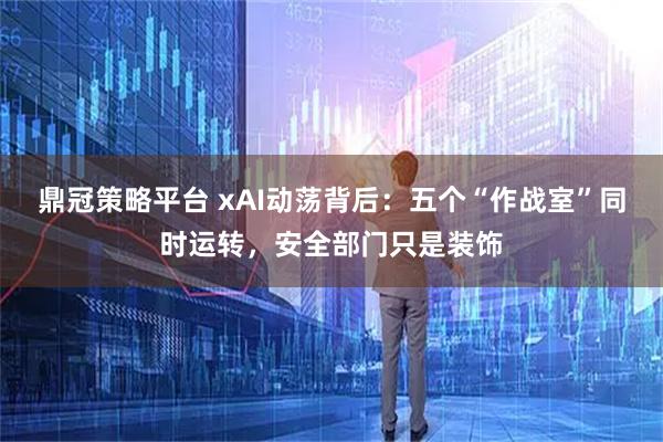 鼎冠策略平台 xAI动荡背后：五个“作战室”同时运转，安全部门只是装饰