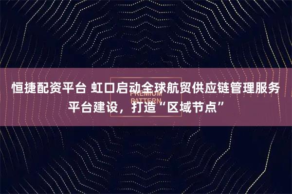 恒捷配资平台 虹口启动全球航贸供应链管理服务平台建设，打造“区域节点”