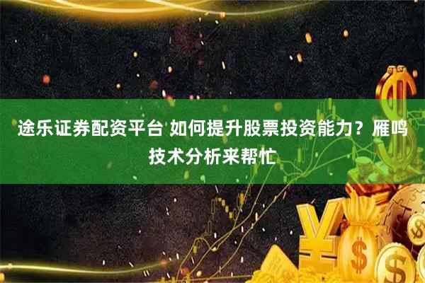 途乐证券配资平台 如何提升股票投资能力？雁鸣技术分析来帮忙