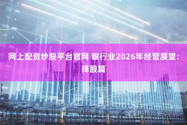 网上配资炒股平台官网 银行业2026年经营展望：择股篇