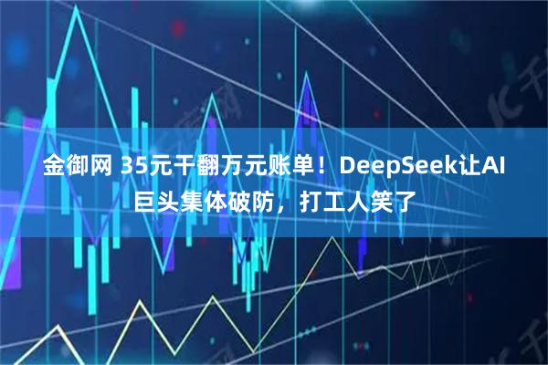 金御网 35元干翻万元账单!DeepSeek让AI巨头集体破防,打工人笑了