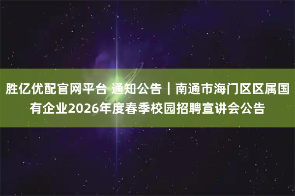 胜亿优配官网平台 通知公告|南通市海门区区属国有企业2026年度春季校园招聘宣讲会公告