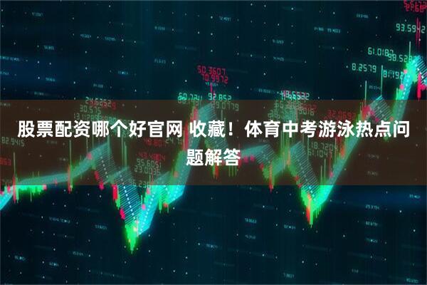股票配资哪个好官网 收藏！体育中考游泳热点问题解答