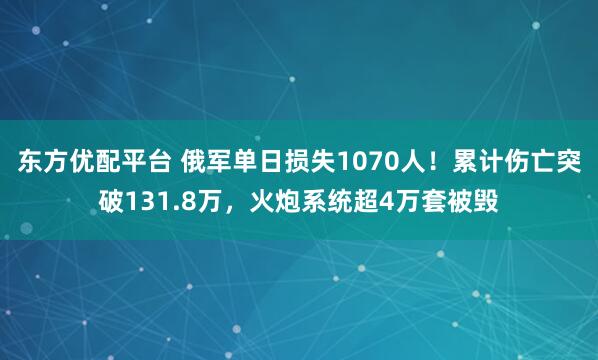 东方优配平台 俄军单日损失1070人!累计伤亡突破131.8万,火炮系统超4万套被毁