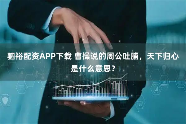 驷裕配资APP下载 曹操说的周公吐脯，天下归心是什么意思？