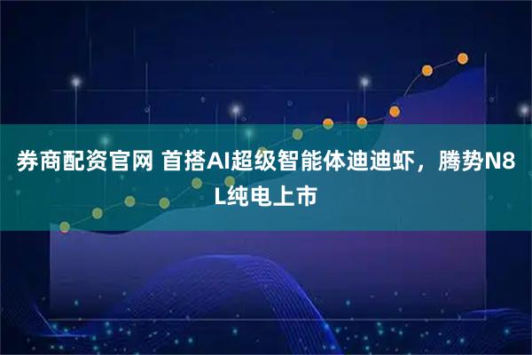 券商配资官网 首搭AI超级智能体迪迪虾，腾势N8L纯电上市