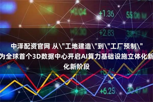 中泽配资官网 从＂工地建造＂到＂工厂预制＂：华为全球首个3D数据中心开启AI算力基础设施立体化新阶段